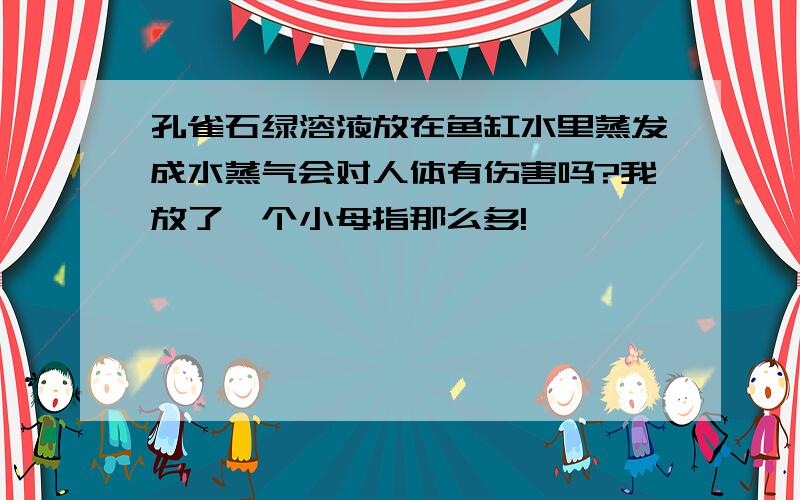 孔雀石绿溶液放在鱼缸水里蒸发成水蒸气会对人体有伤害吗?我放了一个小母指那么多!