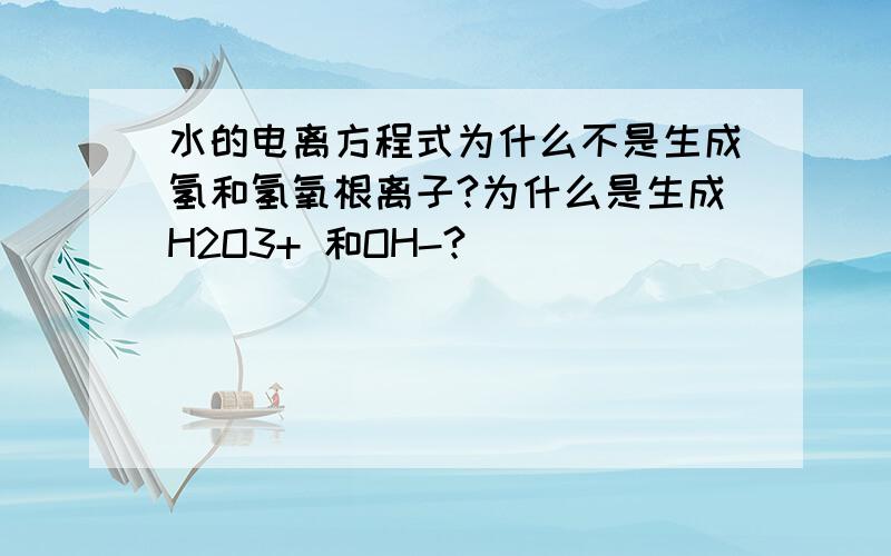 水的电离方程式为什么不是生成氢和氢氧根离子?为什么是生成H2O3+ 和OH-?