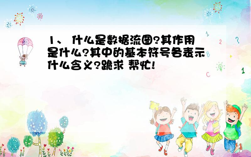 1、 什么是数据流图?其作用是什么?其中的基本符号各表示什么含义?跪求 帮忙!