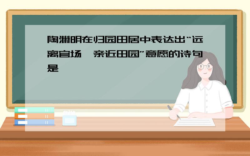 陶渊明在归园田居中表达出“远离官场、亲近田园”意愿的诗句是