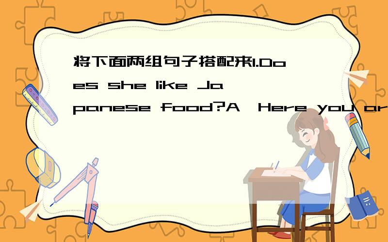 将下面两组句子搭配来1.Does she like Japanese food?A,Here you are2.What about fish and chips?B,Not today,dear.Next time3.Would you like a cup of tea?C,No,thanks.I want a kilo of orange4.In America,people like hamburgers.D,I have no idea5.I w