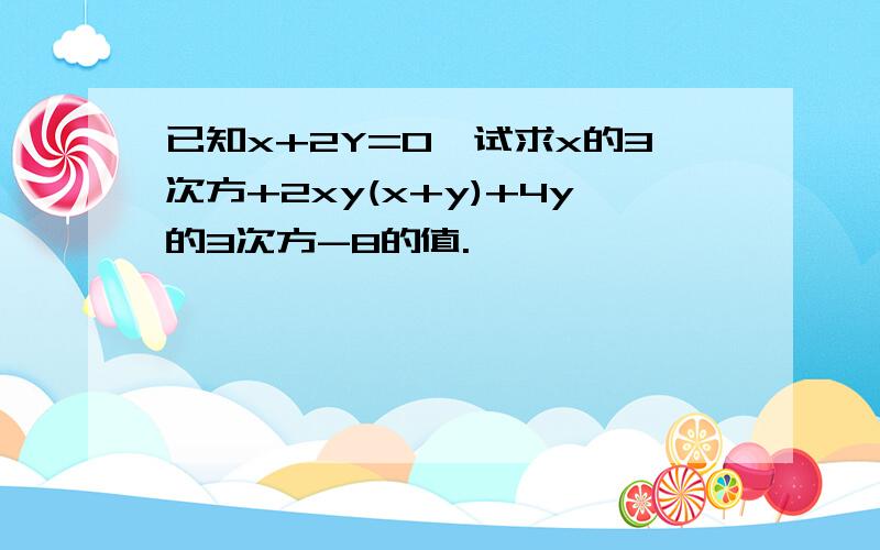 已知x+2Y=0,试求x的3次方+2xy(x+y)+4y的3次方-8的值.