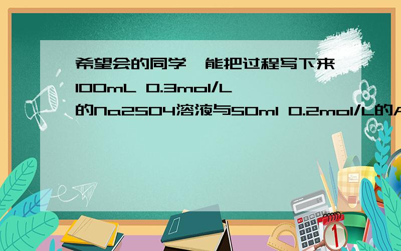 希望会的同学,能把过程写下来100mL 0.3mol/L的Na2SO4溶液与50ml 0.2mol/L的Al2(SO4)3溶液混合后,溶液中硫酸根的物质的量浓度为多少?在同温同压下,A容器中氧气与B容器中氨气所含有的原子个数相同,则