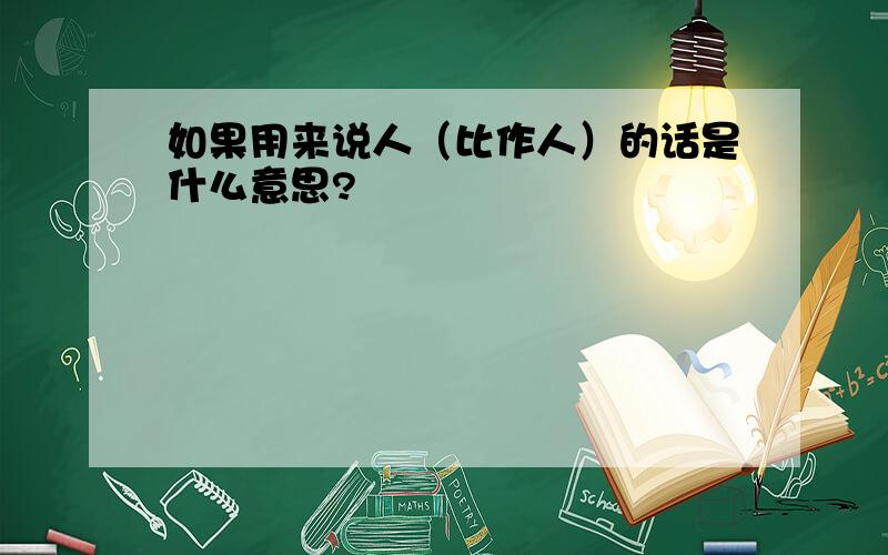 如果用来说人（比作人）的话是什么意思?