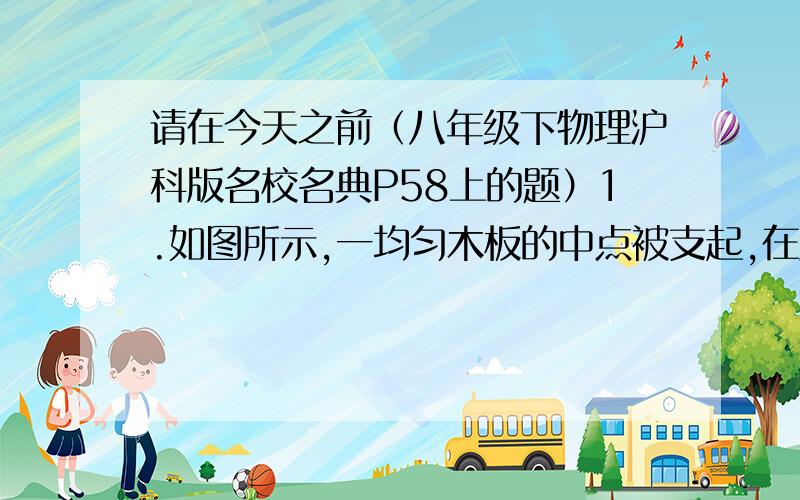 请在今天之前（八年级下物理沪科版名校名典P58上的题）1.如图所示,一均匀木板的中点被支起,在距中点10cm的点A用绳子拴住,木板在水平位置平衡,若绳子承受的最大拉力是16N,现有一重为10N的