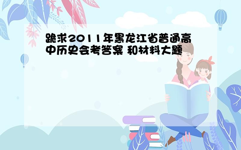 跪求2011年黑龙江省普通高中历史会考答案 和材料大题