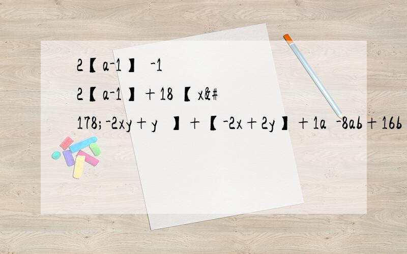 2【a-1】²-12【a-1】+18 【x²-2xy+y²】+【-2x+2y】+1a²-8ab+16b²x+y=0.2,x+3y=1 求3x²+12xy+12y²的值1.2【a-1】²-12【a-1】+18 2.【x²-2xy+y²】+【-2x+2y】+13.a²-8ab+16b²4.x+y=0.x+3