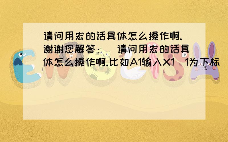 请问用宏的话具体怎么操作啊.谢谢您解答：）请问用宏的话具体怎么操作啊.比如A1输入X1（1为下标）,A2输入Y1（1为下标）B1=1时,B2显示A1内容,即X1（1为下标）,B1=2时,B2显示A2内容,即Y1（1为下标