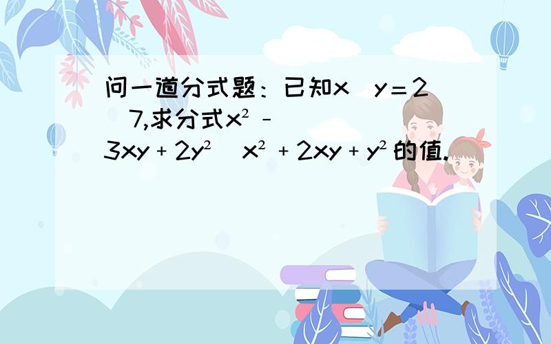 问一道分式题：已知x／y＝2／7,求分式x²﹣3xy﹢2y²／x²﹢2xy﹢y²的值.