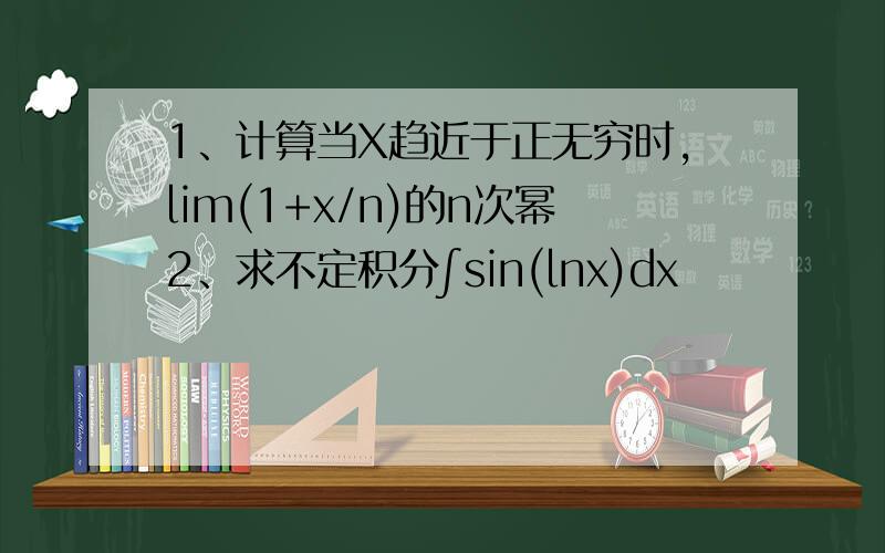 1、计算当X趋近于正无穷时,lim(1+x/n)的n次幂2、求不定积分∫sin(lnx)dx