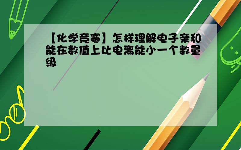 【化学竞赛】怎样理解电子亲和能在数值上比电离能小一个数量级