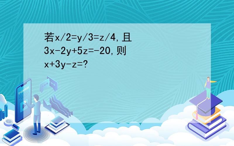 若x/2=y/3=z/4,且3x-2y+5z=-20,则x+3y-z=?