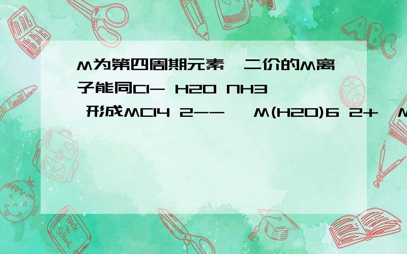 M为第四周期元素,二价的M离子能同Cl- H2O NH3 形成MCl4 2-- ,M(H2O)6 2+,M(NH3)6 2+ 分别含有3,3,1个单M为第四周期元素,二价的M离子能同Cl- H2O NH3 形成MCl4 2-- ,M(H2O)6 2+,M(NH3)6 2+ 分别含有3,3,1个单电子,请回