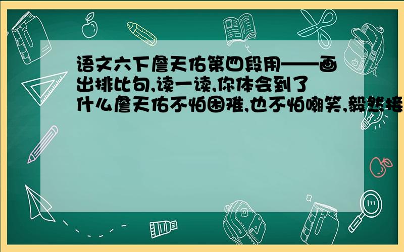 语文六下詹天佑第四段用——画出排比句,读一读,你体会到了什么詹天佑不怕困难,也不怕嘲笑,毅然接受了任务,马上开始勘测线路.哪里要开山,哪里要架桥,哪里要把陡坡铲平,哪里要把弯度改