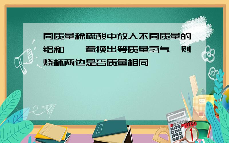 同质量稀硫酸中放入不同质量的铝和镁,置换出等质量氢气,则烧杯两边是否质量相同