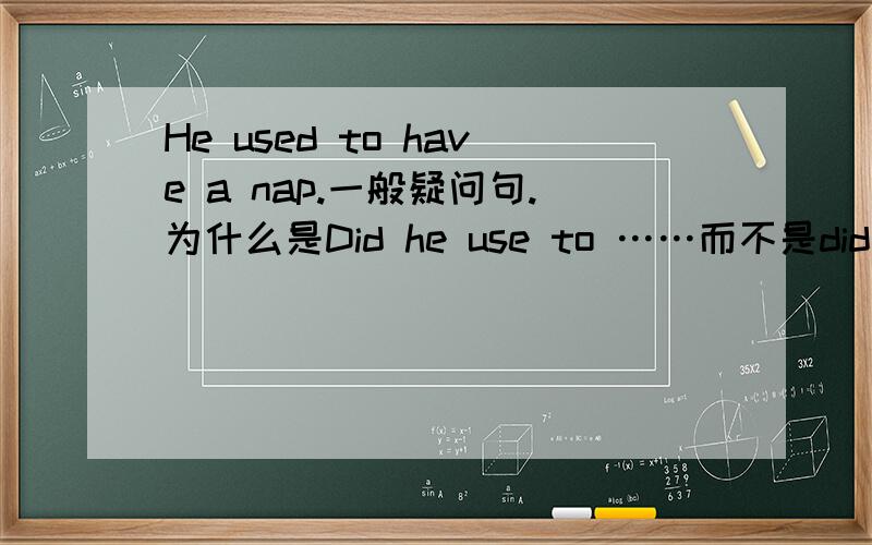 He used to have a nap.一般疑问句.为什么是Did he use to ……而不是did he used to ……?used 明明是形容词啊