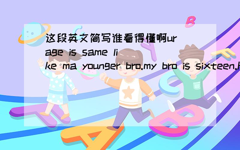 这段英文简写谁看得懂啊ur age is same like ma younger bro.my bro is sixteen.he is grt 11.wut std r u in? 前面几行还行,但最后一行就不行了,看不懂啊