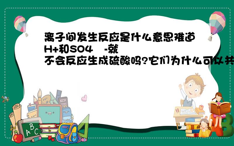 离子间发生反应是什么意思难道H+和SO4²-就不会反应生成硫酸吗?它们为什么可以共存?