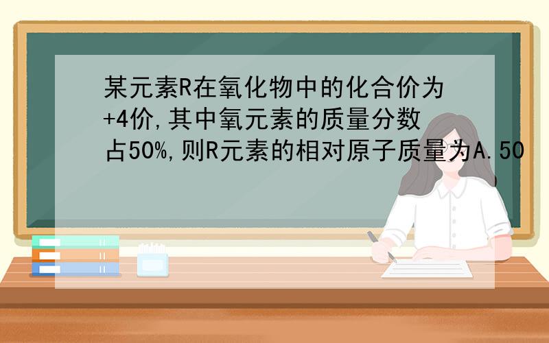 某元素R在氧化物中的化合价为+4价,其中氧元素的质量分数占50%,则R元素的相对原子质量为A.50             B32                    C16                    D24