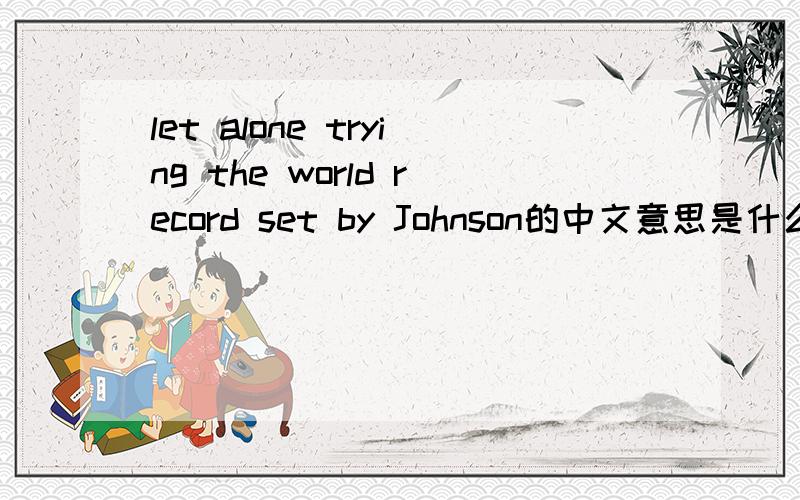 let alone trying the world record set by Johnson的中文意思是什么?