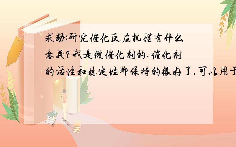 求助:研究催化反应机理有什么意义?我是做催化剂的,催化剂的活性和稳定性都保持的很好了,可以用于生产 我不知道下步该做什么了,老师让我研究反应机理,像质子酸催化剂催化的反应机理研