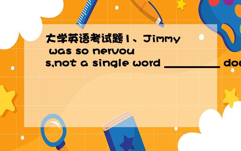 大学英语考试题1、Jimmy was so nervous,not a single word ＿＿＿＿＿ down in the dictation.A、he wroteB、he was writtenC、did he writeD、was he written 2、Little ＿＿＿＿＿＿ when I took the trip where it would lead me.A、have