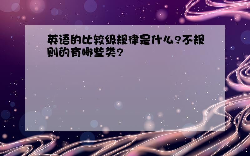 英语的比较级规律是什么?不规则的有哪些类?