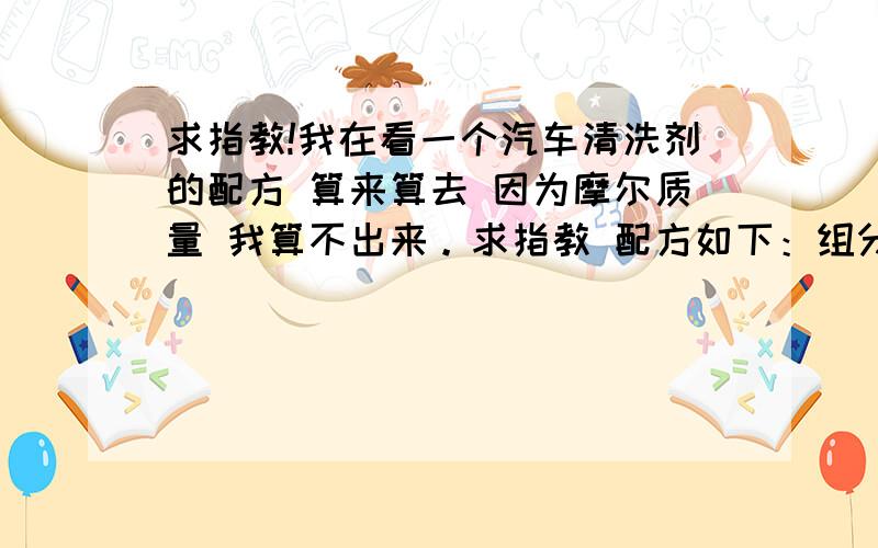 求指教!我在看一个汽车清洗剂的配方 算来算去 因为摩尔质量 我算不出来。求指教 配方如下：组分 m/kg聚丙烯酰胺（粉状） 25-90十二烷基苯磺酸钠 2-5脂肪醇聚氧乙烯醚 1-5十二万基硫酸钠 20-