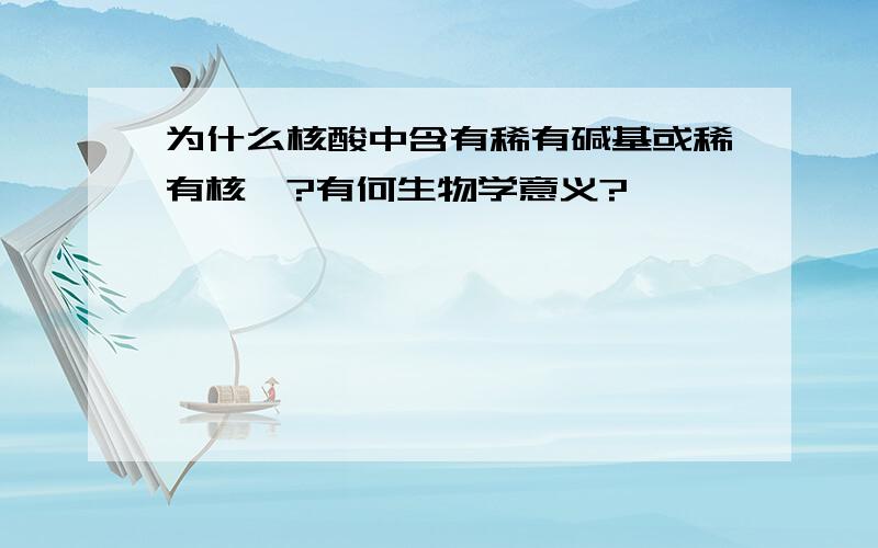 为什么核酸中含有稀有碱基或稀有核苷?有何生物学意义?