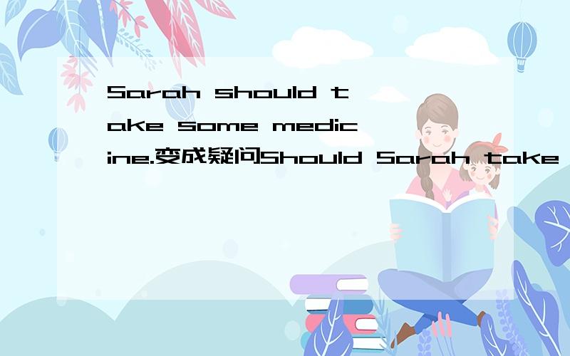 Sarah should take some medicine.变成疑问Should Sarah take any medicine?应该怎么回答?