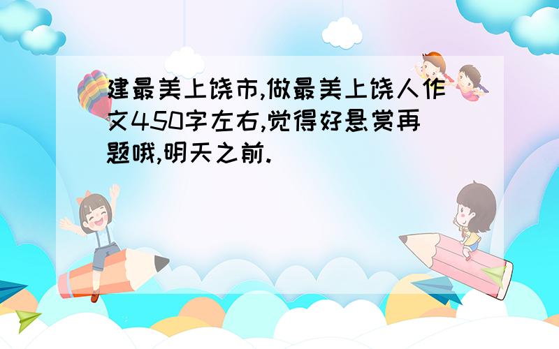 建最美上饶市,做最美上饶人作文450字左右,觉得好悬赏再题哦,明天之前.