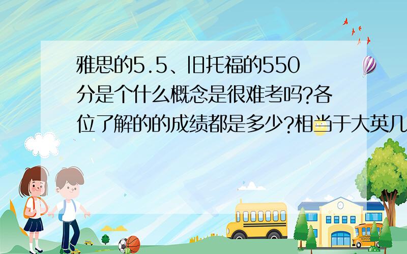 雅思的5.5、旧托福的550分是个什么概念是很难考吗?各位了解的的成绩都是多少?相当于大英几?