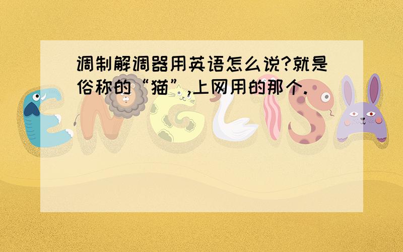 调制解调器用英语怎么说?就是俗称的“猫”,上网用的那个.