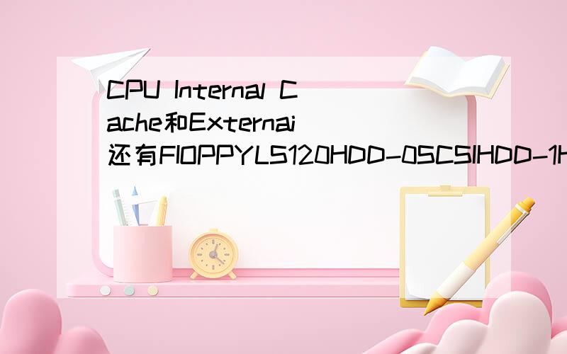 CPU Internal Cache和Externai 还有FIOPPYLS120HDD-0SCSIHDD-1HDD-2HDD-3ZIP100USB-FDDUSB-ZIPUSB-CDROMUSB-HDDLANPisabledProcessor Number FeztureQuick Power On self TestAnti-Virus Protection都是什么意思说的清楚点我追加60分