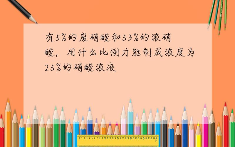 有5%的废硝酸和53%的浓硝酸，用什么比例才能制成浓度为25%的硝酸浓液