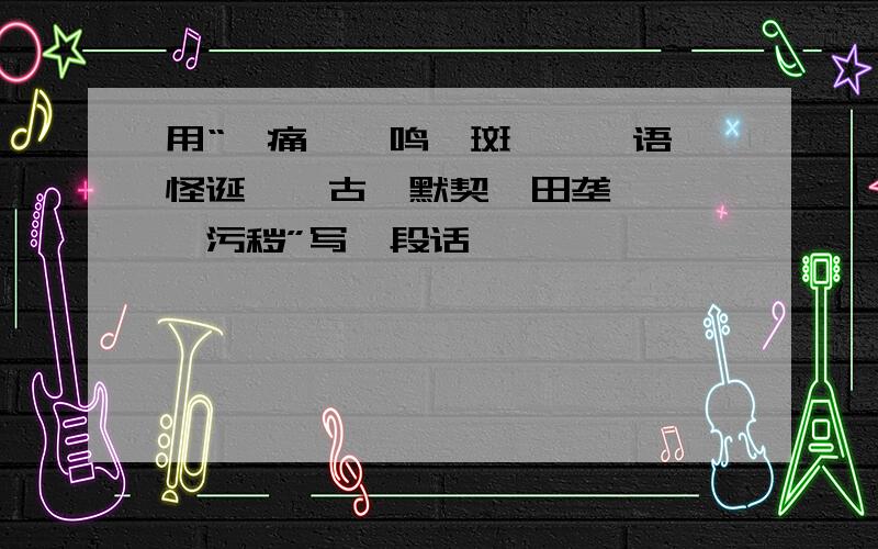 用“炽痛、嗥鸣、斑斓、谰语、怪诞、亘古、默契、田垄、蚱蜢、污秽”写一段话