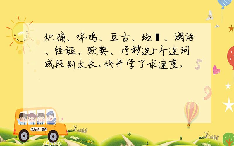 炽痛、嗥鸣、亘古、斑斓、谰语、怪诞、默契、污秽选5个连词成段别太长,快开学了求速度,