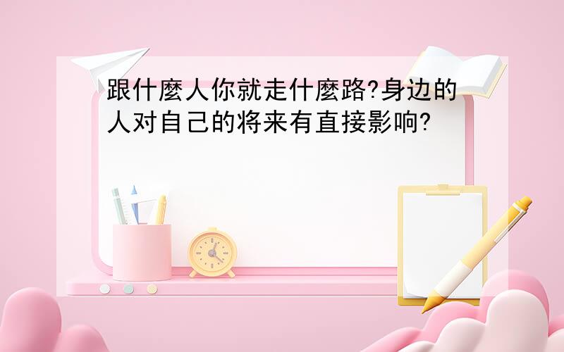 跟什麼人你就走什麼路?身边的人对自己的将来有直接影响?