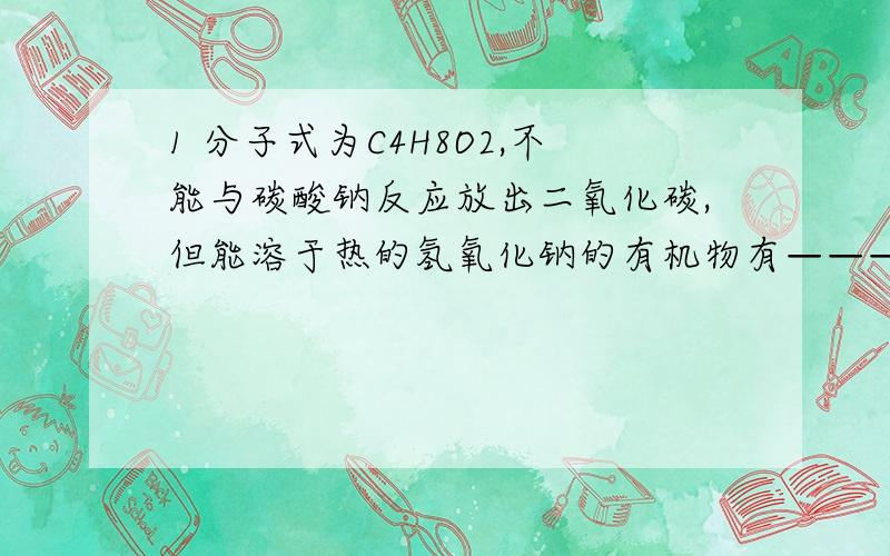 1 分子式为C4H8O2,不能与碳酸钠反应放出二氧化碳,但能溶于热的氢氧化钠的有机物有————种2 将分子式为C8H16O2的酯水解得到A,B两种物质,A氧化可转变为B,则符合上述性质的酯的结构有几种CH