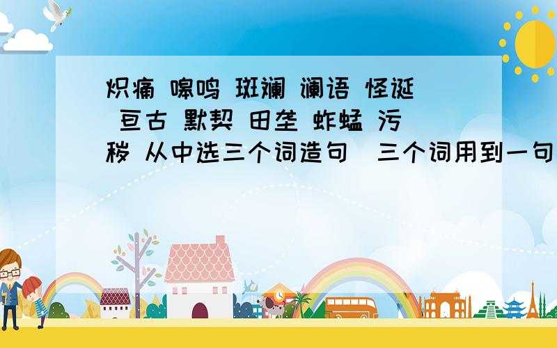 炽痛 嗥鸣 斑斓 谰语 怪诞 亘古 默契 田垄 蚱蜢 污秽 从中选三个词造句（三个词用到一句里面）