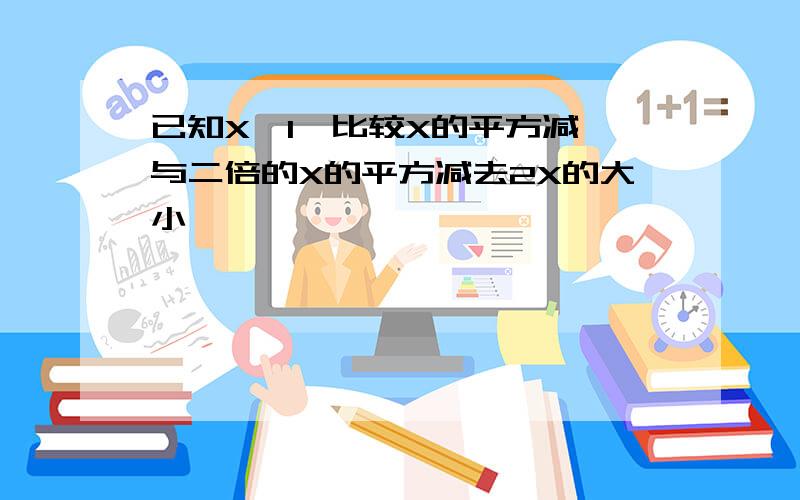 已知X>1,比较X的平方减一与二倍的X的平方减去2X的大小