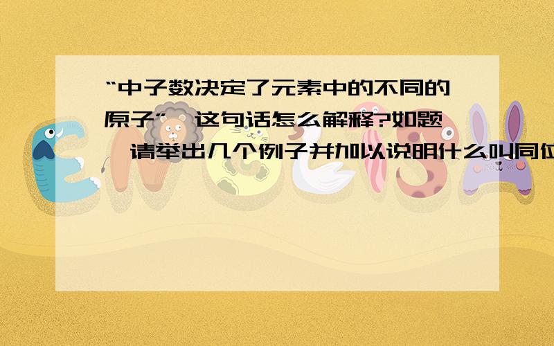 “中子数决定了元素中的不同的原子”,这句话怎么解释?如题,请举出几个例子并加以说明什么叫同位素种类？