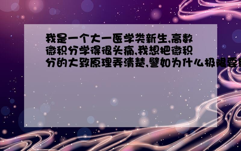 我是一个大一医学类新生,高数微积分学得很头痛,我想把微积分的大致原理弄清楚,譬如为什么极限要用柯西定义来表述?以及怎样做题如怎样用ε-N方法证极限?除此之外物理·化学也要很多数