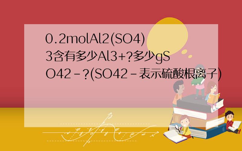 0.2molAl2(SO4)3含有多少Al3+?多少gSO42-?(SO42-表示硫酸根离子)