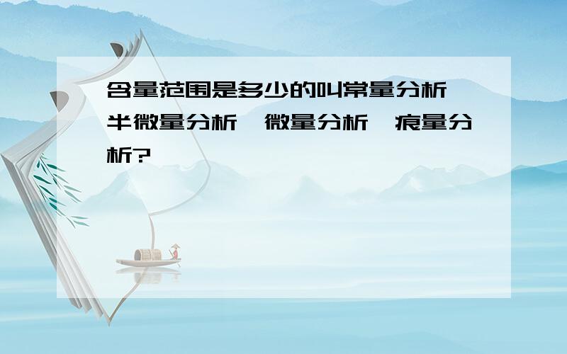 含量范围是多少的叫常量分析,半微量分析,微量分析,痕量分析?