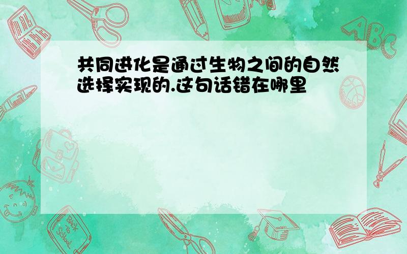 共同进化是通过生物之间的自然选择实现的.这句话错在哪里