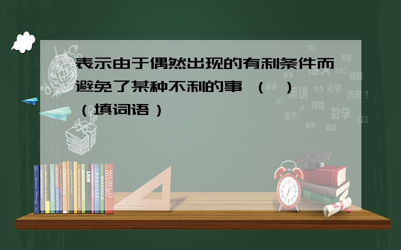 表示由于偶然出现的有利条件而避免了某种不利的事 （ ） （填词语）