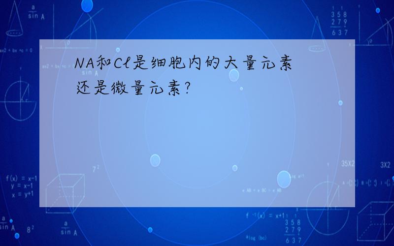 NA和Cl是细胞内的大量元素还是微量元素?