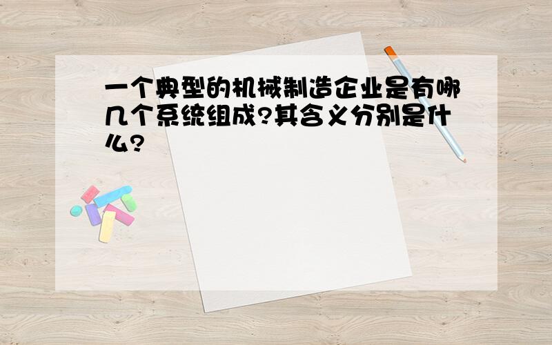 一个典型的机械制造企业是有哪几个系统组成?其含义分别是什么?