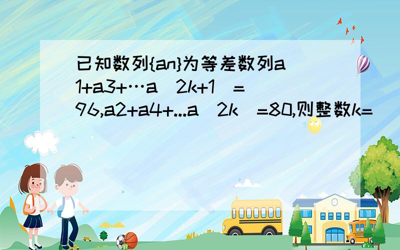 已知数列{an}为等差数列a1+a3+…a(2k+1)=96,a2+a4+...a(2k)=80,则整数k=